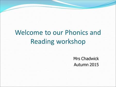 Welcome to our Phonics and Reading workshop Mrs Chadwick Autumn 2015.