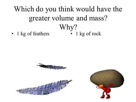 Which do you think would have the greater volume and mass? Why? 1 kg of feathers1 kg of rock.