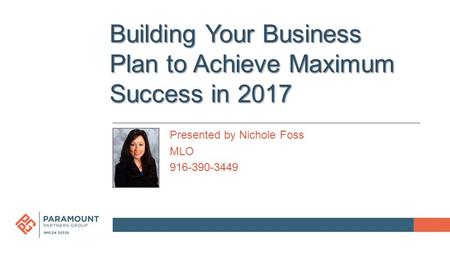 Building Your Business Plan to Achieve Maximum Success in 2017 Presented by Nichole Foss MLO