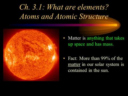 Ch. 3.1: What are elements? Atoms and Atomic Structure Matter is anything that takes up space and has mass. Fact: More than 99% of the matter in our solar.