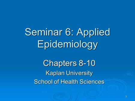 1 Seminar 6: Applied Epidemiology Chapters 8-10 Kaplan University School of Health Sciences.