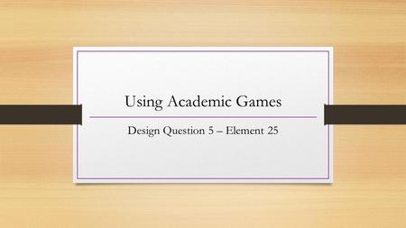 Using Academic Games Design Question 5 – Element 25.