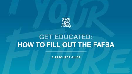 GET EDUCATED: HOW TO FILL OUT THE FAFSA A RESOURCE GUIDE.