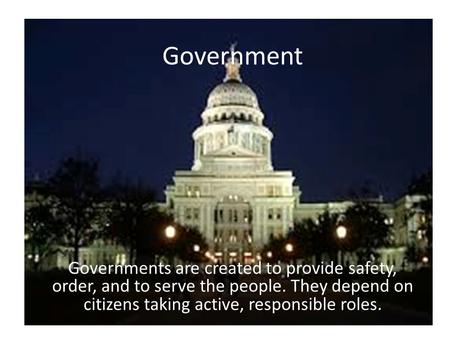 Government Governments are created to provide safety, order, and to serve the people. They depend on citizens taking active, responsible roles.