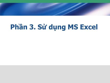 Phần 3. Sử dụng MS Excel. 2 Nội dung 3.1: Làm quen với MS-Excel : Soạn thảo nội dung bảng tính 3.3: Thao tác định dạng 3.4: Công thức và hàm 3.5: