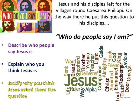 Jesus and his disciples left for the villages round Caesarea Philippi. On the way there he put this question to his disciples…. “Who do people say I am?”