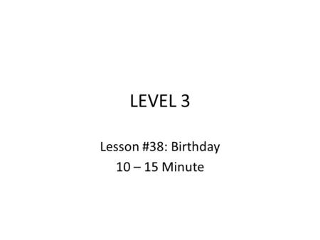 LEVEL 3 Lesson #38: Birthday 10 – 15 Minute. Lesson #38: Birthday.