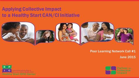 Applying Collective Impact to a Healthy Start CAN/CI Initiative Peer Learning Network Call #1 June 2015.