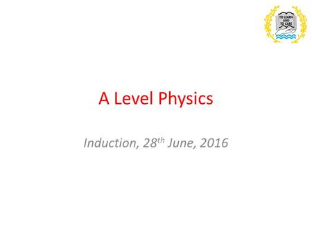 A Level Physics Induction, 28 th June, Outline of the course You are operating under a new specification. The course is linear, which means you.
