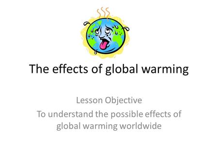 The effects of global warming Lesson Objective To understand the possible effects of global warming worldwide.