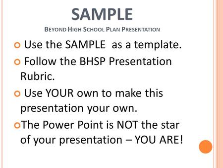 SAMPLE B EYOND H IGH S CHOOL P LAN P RESENTATION Use the SAMPLE as a template. Follow the BHSP Presentation Rubric. Use YOUR own to make this presentation.