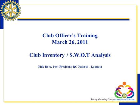 Rotary eLearning Center- Community Service Club Officer’s Training March 26, 2011 Club Inventory / S.W.O.T Analysis Nick Bore, Past President RC Nairobi.