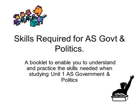 Skills Required for AS Govt & Politics. A booklet to enable you to understand and practice the skills needed when studying Unit 1 AS Government & Politics.
