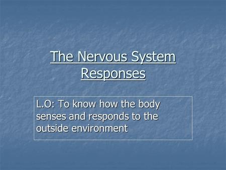 The Nervous System Responses L.O: To know how the body senses and responds to the outside environment.