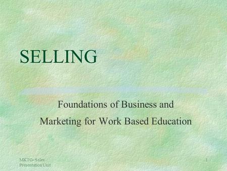 MKTG- Sales Presentation Unit 1 SELLING Foundations of Business and Marketing for Work Based Education.
