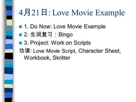 4 月 21 日 : Love Movie Example 1. Do Now: Love Movie Example 2. 生词复习： Bingo 3. Project: Work on Scripts 功课 : Love Movie Script, Character Sheet, Workbook,