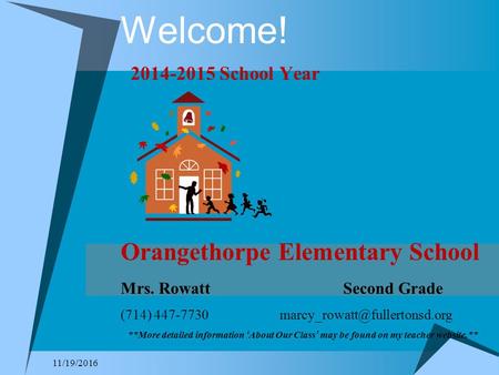 11/19/2016 Welcome! School Year Orangethorpe Elementary School Mrs. Rowatt Second Grade (714) **More detailed.