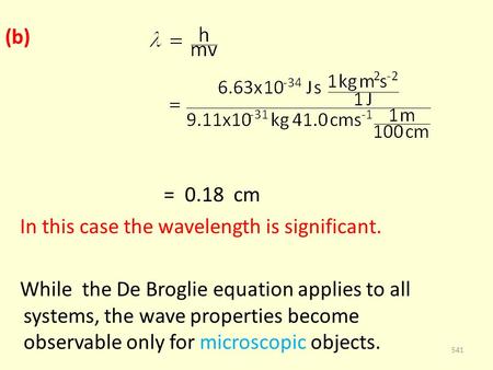 (b) = 0.18 cm In this case the wavelength is significant. While the De Broglie equation applies to all systems, the wave properties become observable only.