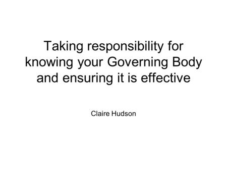 Taking responsibility for knowing your Governing Body and ensuring it is effective Claire Hudson.