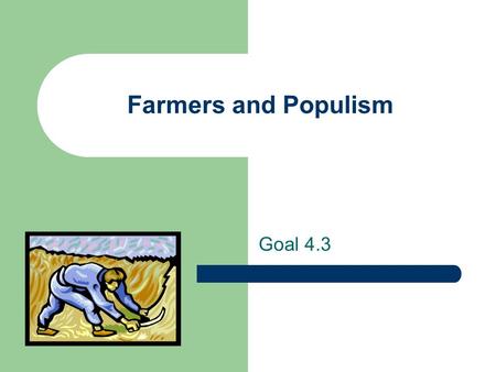 Farmers and Populism Goal 4.3. Farmer’s Problem’s Farm prices drop due to new technology. Farming surplus = low prices = less profit. Farmers were unable.