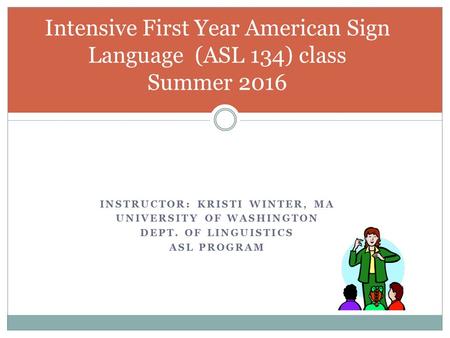 INSTRUCTOR: KRISTI WINTER, MA UNIVERSITY OF WASHINGTON DEPT. OF LINGUISTICS ASL PROGRAM Intensive First Year American Sign Language (ASL 134) class Summer.