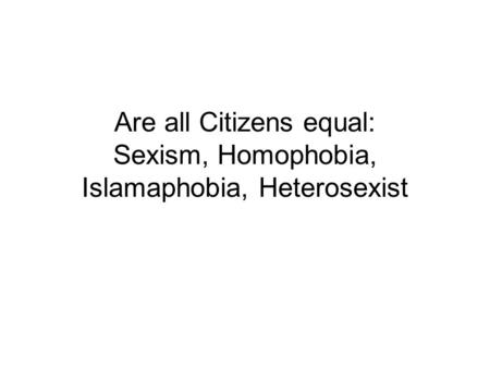 Are all Citizens equal: Sexism, Homophobia, Islamaphobia, Heterosexist.