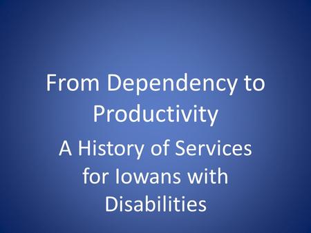 From Dependency to Productivity A History of Services for Iowans with Disabilities.
