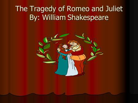 The Tragedy of Romeo and Juliet By: William Shakespeare.