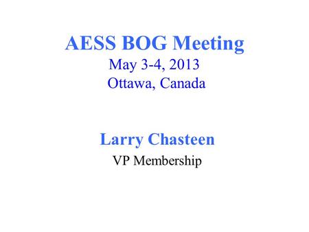 AESS BOG Meeting May 3-4, 2013 Ottawa, Canada Larry Chasteen VP Membership.
