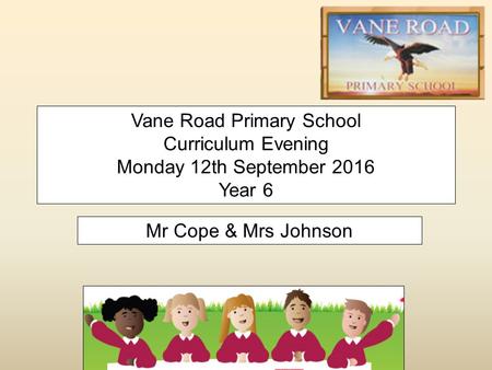 Vane Road Primary School Curriculum Evening Monday 12th September 2016 Year 6 Mr Cope & Mrs Johnson.
