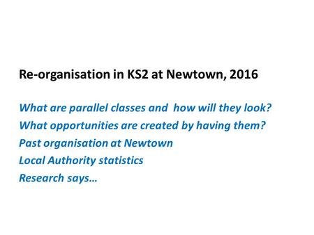 Re-organisation in KS2 at Newtown, 2016 What are parallel classes and how will they look? What opportunities are created by having them? Past organisation.