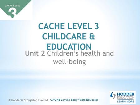 CACHE Level 3 Early Years Educator CACHE LEVEL 3 CHILDCARE & EDUCATION Unit 2 Children’s health and well-being © Hodder & Stoughton Limited.