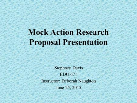 Mock Action Research Proposal Presentation Stephney Davis EDU 671 Instructor: Deborah Naughton June 25, 2015.