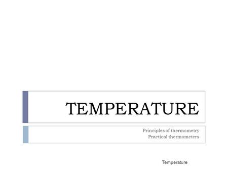 TEMPERATURE Principles of thermometry Practical thermometers Temperature1.