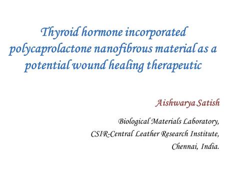 Aishwarya Satish Biological Materials Laboratory, CSIR-Central Leather Research Institute, Chennai, India. Thyroid hormone incorporated polycaprolactone.