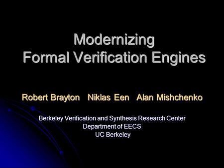 Modernizing Formal Verification Engines Robert Brayton Niklas Een Alan Mishchenko Berkeley Verification and Synthesis Research Center Department of EECS.