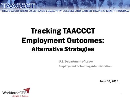 Tracking TAACCCT Employment Outcomes: Alternative Strategies U.S. Department of Labor Employment & Training Administration 1 June 30, 2016.