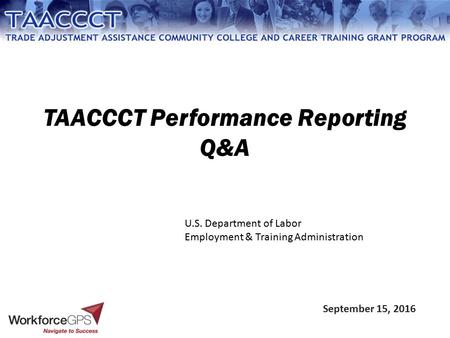 TAACCCT Performance Reporting Q&A September 15, 2016 U.S. Department of Labor Employment & Training Administration.