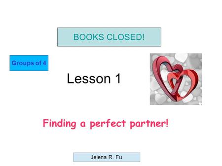 Lesson 1 Finding a perfect partner! BOOKS CLOSED! Groups of 4 Jelena R. Fu.