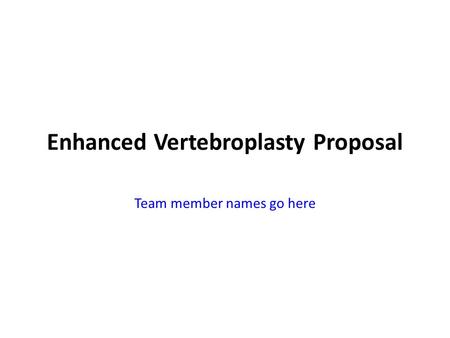 Enhanced Vertebroplasty Proposal Team member names go here.