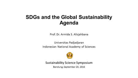 SDGs and the Global Sustainability Agenda Prof. Dr. Armida S. Alisjahbana Universitas Padjadjaran Indonesian National Academy of Sciences Sustainability.