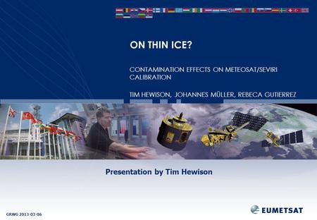 GRWG ON THIN ICE? Presentation by Tim Hewison CONTAMINATION EFFECTS ON METEOSAT/SEVIRI CALIBRATION TIM HEWISON, JOHANNES MÜLLER, REBECA GUTIERREZ.
