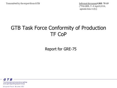 G T B The International Automotive Lighting and Light Signalling Expert Group Groupe de Travail “Bruxelles 1952” GTB Task Force Conformity of Production.
