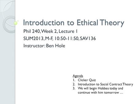 Introduction to Ethical Theory Phil 240, Week 2, Lecture 1 SUM2013, M-F, 10:50-11:50, SAV136 Instructor: Ben Hole Agenda 1.Clicker Quiz 2.Introduction.