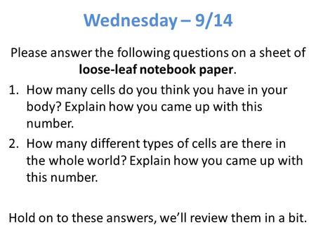 Wednesday – 9/14 Please answer the following questions on a sheet of loose-leaf notebook paper. 1.How many cells do you think you have in your body? Explain.
