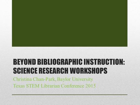 BEYOND BIBLIOGRAPHIC INSTRUCTION: SCIENCE RESEARCH WORKSHOPS Christina Chan-Park, Baylor University Texas STEM Librarian Conference 2015.