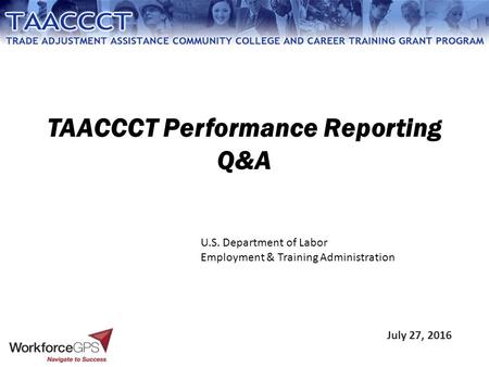 TAACCCT Performance Reporting Q&A July 27, 2016 U.S. Department of Labor Employment & Training Administration.
