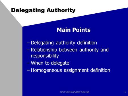 Unit Commanders' Course1 Delegating Authority Main Points –Delegating authority definition –Relationship between authority and responsibility –When to.