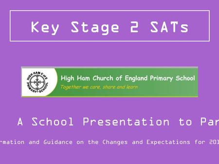 Key Stage 2 SATs Information and Guidance on the Changes and Expectations for 2016/17 A School Presentation to Parents.