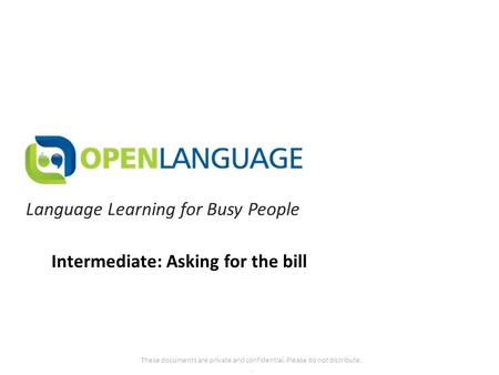 Language Learning for Busy People These documents are private and confidential. Please do not distribute.. Intermediate: Asking for the bill.